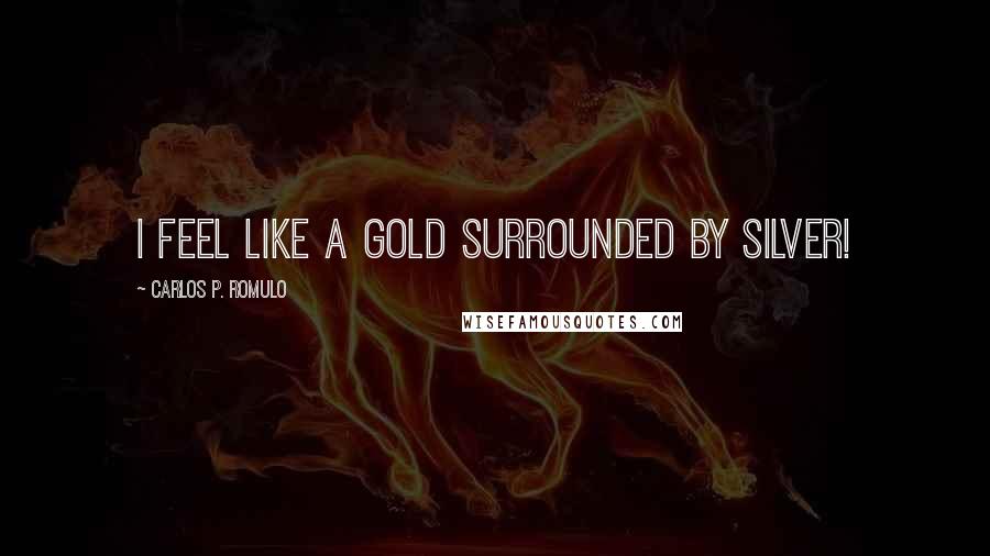 Carlos P. Romulo Quotes: I feel like a Gold surrounded by Silver!