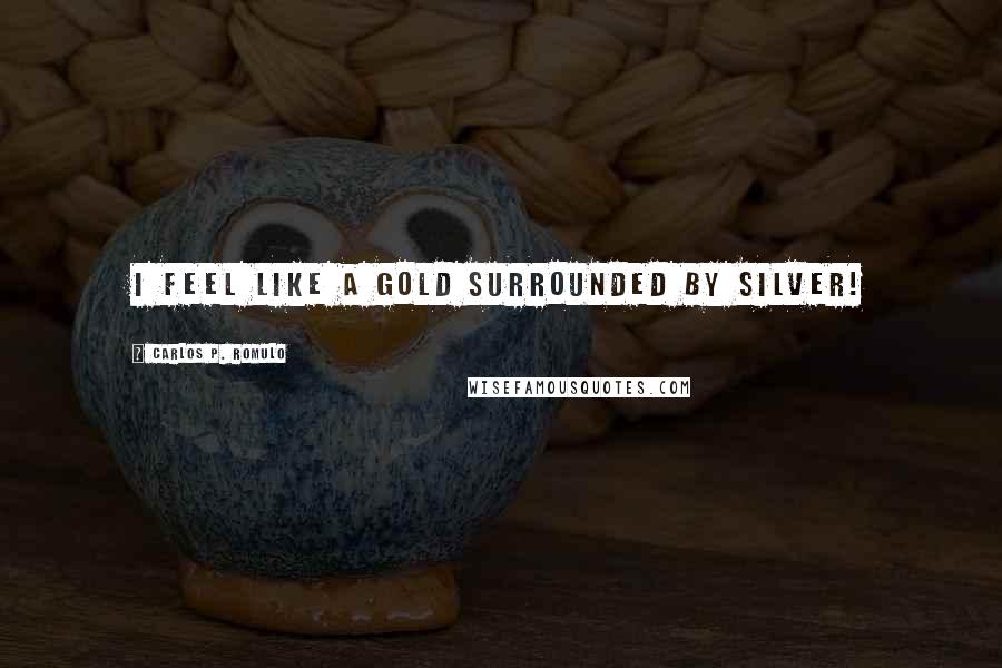 Carlos P. Romulo Quotes: I feel like a Gold surrounded by Silver!