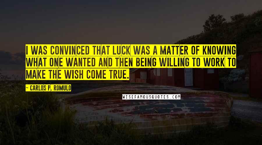 Carlos P. Romulo Quotes: I was convinced that luck was a matter of knowing what one wanted and then being willing to work to make the wish come true.