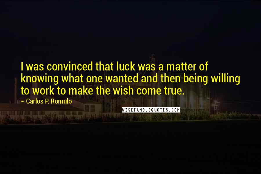 Carlos P. Romulo Quotes: I was convinced that luck was a matter of knowing what one wanted and then being willing to work to make the wish come true.