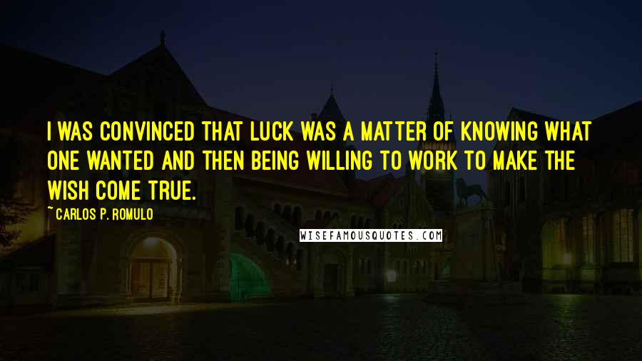 Carlos P. Romulo Quotes: I was convinced that luck was a matter of knowing what one wanted and then being willing to work to make the wish come true.