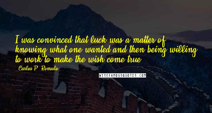 Carlos P. Romulo Quotes: I was convinced that luck was a matter of knowing what one wanted and then being willing to work to make the wish come true.