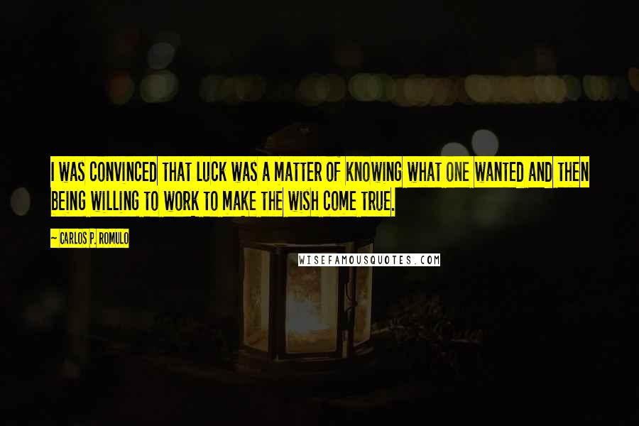 Carlos P. Romulo Quotes: I was convinced that luck was a matter of knowing what one wanted and then being willing to work to make the wish come true.