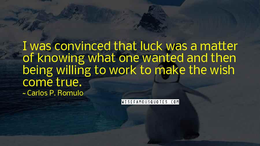 Carlos P. Romulo Quotes: I was convinced that luck was a matter of knowing what one wanted and then being willing to work to make the wish come true.