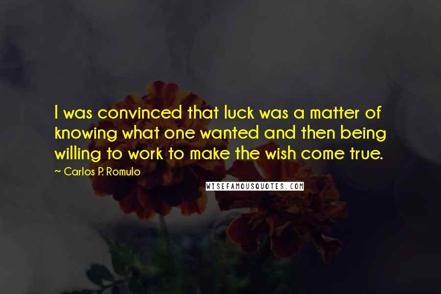 Carlos P. Romulo Quotes: I was convinced that luck was a matter of knowing what one wanted and then being willing to work to make the wish come true.