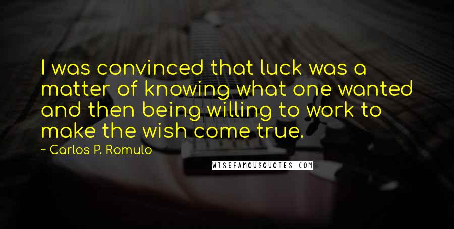 Carlos P. Romulo Quotes: I was convinced that luck was a matter of knowing what one wanted and then being willing to work to make the wish come true.