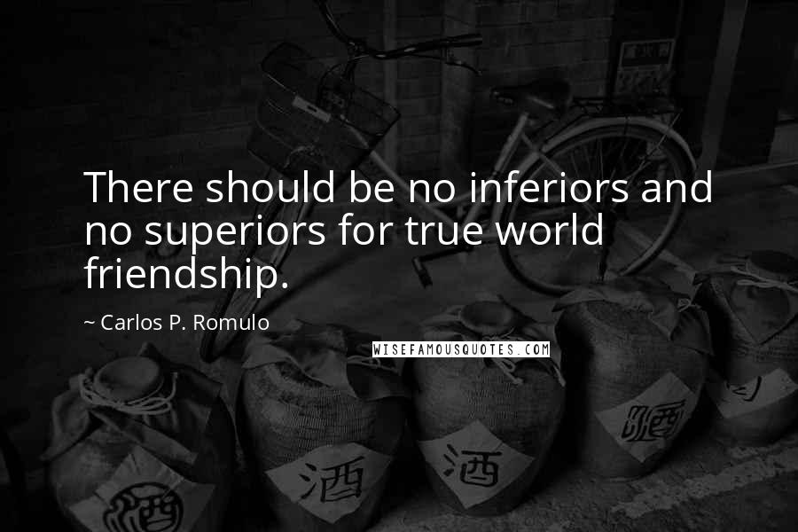 Carlos P. Romulo Quotes: There should be no inferiors and no superiors for true world friendship.
