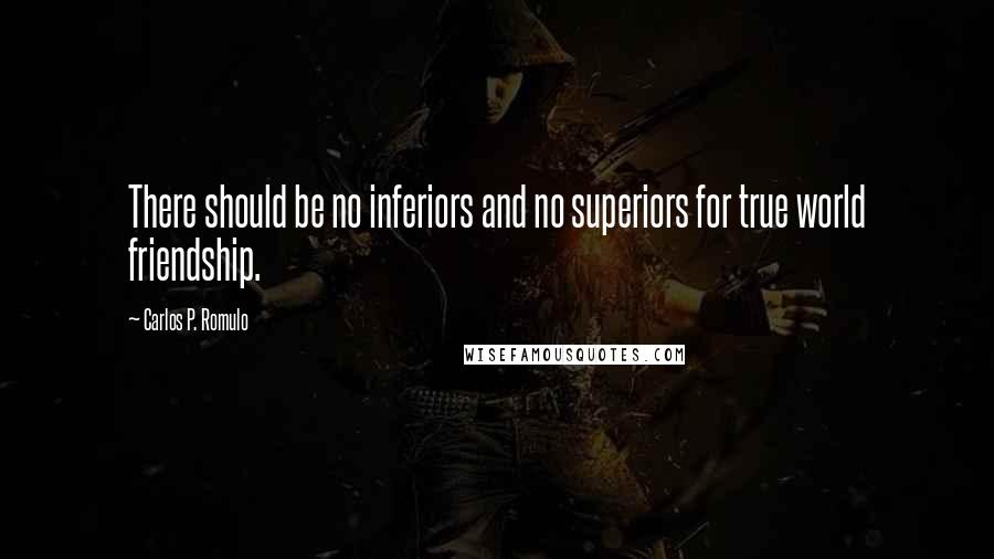 Carlos P. Romulo Quotes: There should be no inferiors and no superiors for true world friendship.
