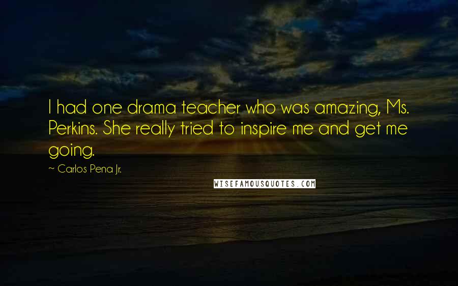 Carlos Pena Jr. Quotes: I had one drama teacher who was amazing, Ms. Perkins. She really tried to inspire me and get me going.