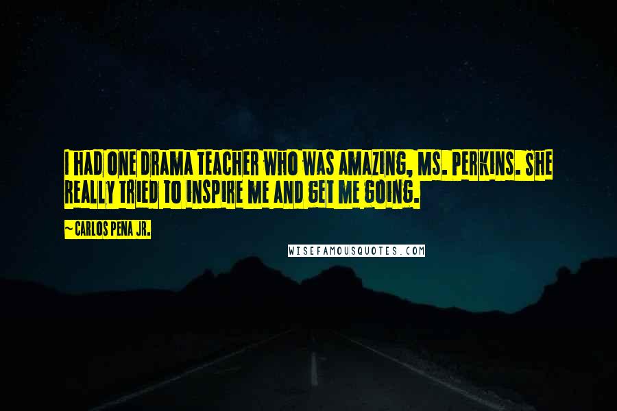 Carlos Pena Jr. Quotes: I had one drama teacher who was amazing, Ms. Perkins. She really tried to inspire me and get me going.