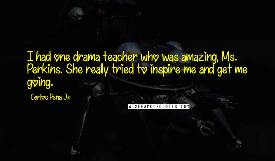 Carlos Pena Jr. Quotes: I had one drama teacher who was amazing, Ms. Perkins. She really tried to inspire me and get me going.