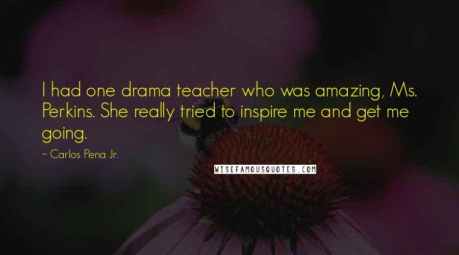 Carlos Pena Jr. Quotes: I had one drama teacher who was amazing, Ms. Perkins. She really tried to inspire me and get me going.