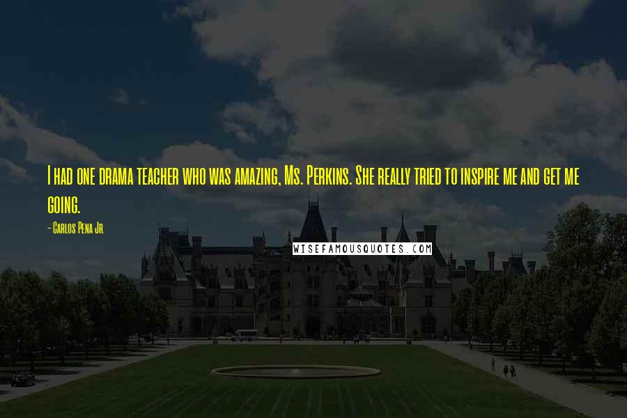 Carlos Pena Jr. Quotes: I had one drama teacher who was amazing, Ms. Perkins. She really tried to inspire me and get me going.