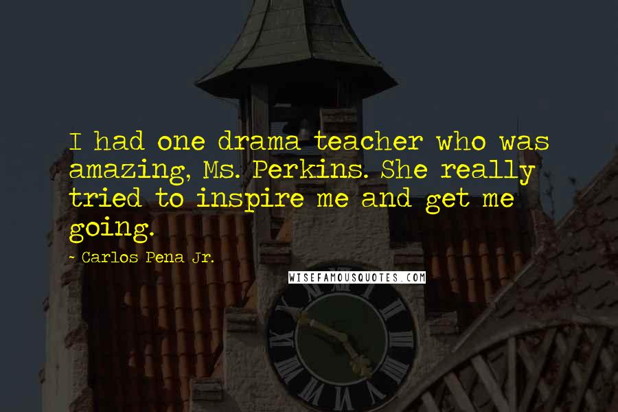 Carlos Pena Jr. Quotes: I had one drama teacher who was amazing, Ms. Perkins. She really tried to inspire me and get me going.