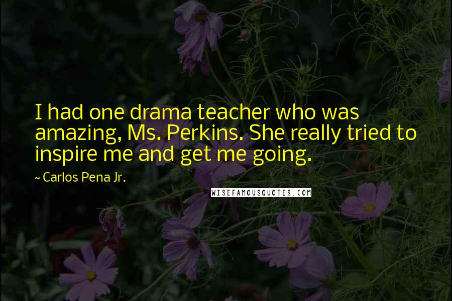 Carlos Pena Jr. Quotes: I had one drama teacher who was amazing, Ms. Perkins. She really tried to inspire me and get me going.