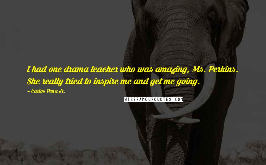 Carlos Pena Jr. Quotes: I had one drama teacher who was amazing, Ms. Perkins. She really tried to inspire me and get me going.
