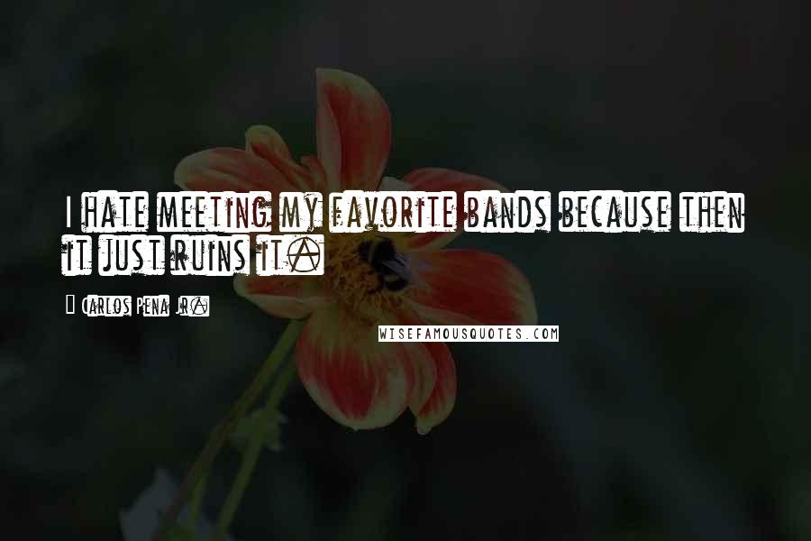 Carlos Pena Jr. Quotes: I hate meeting my favorite bands because then it just ruins it.