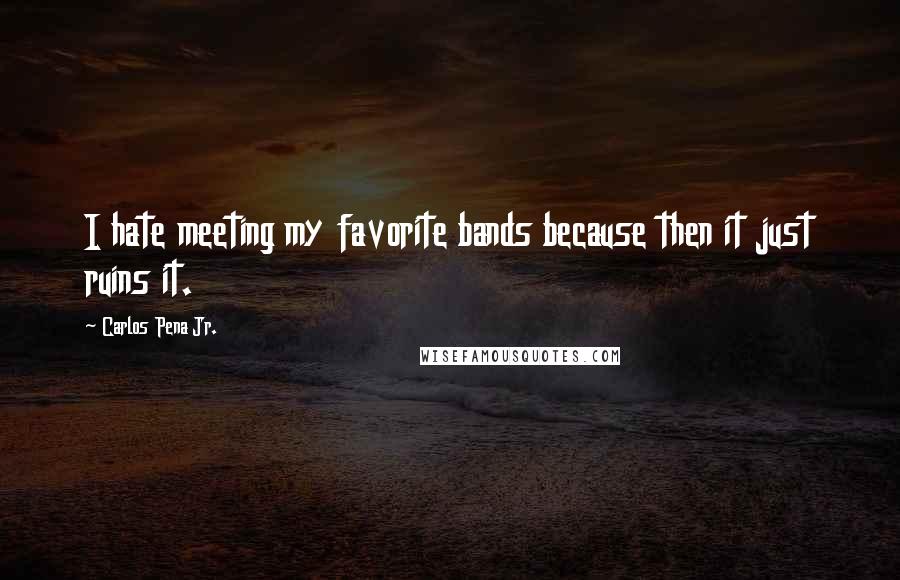 Carlos Pena Jr. Quotes: I hate meeting my favorite bands because then it just ruins it.