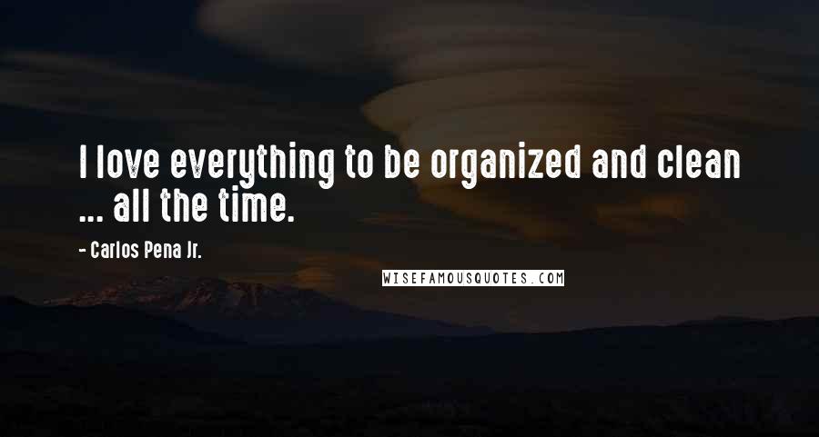 Carlos Pena Jr. Quotes: I love everything to be organized and clean ... all the time.