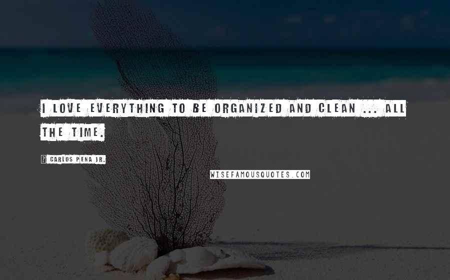 Carlos Pena Jr. Quotes: I love everything to be organized and clean ... all the time.