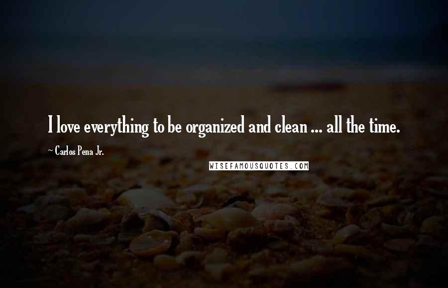 Carlos Pena Jr. Quotes: I love everything to be organized and clean ... all the time.