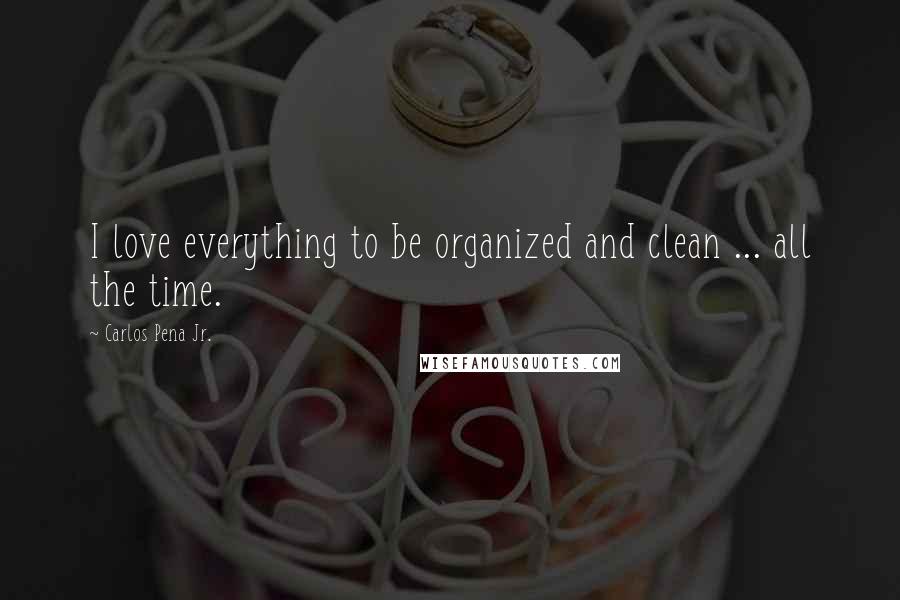 Carlos Pena Jr. Quotes: I love everything to be organized and clean ... all the time.