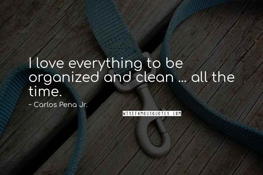 Carlos Pena Jr. Quotes: I love everything to be organized and clean ... all the time.