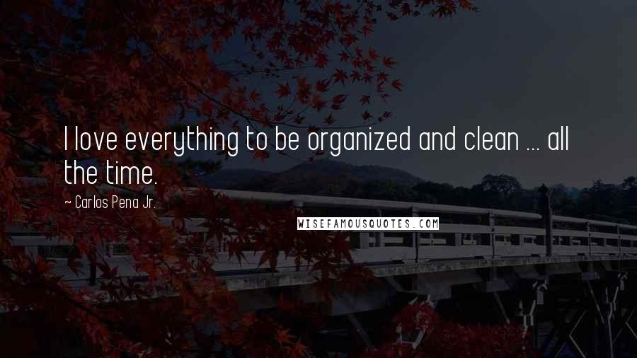 Carlos Pena Jr. Quotes: I love everything to be organized and clean ... all the time.