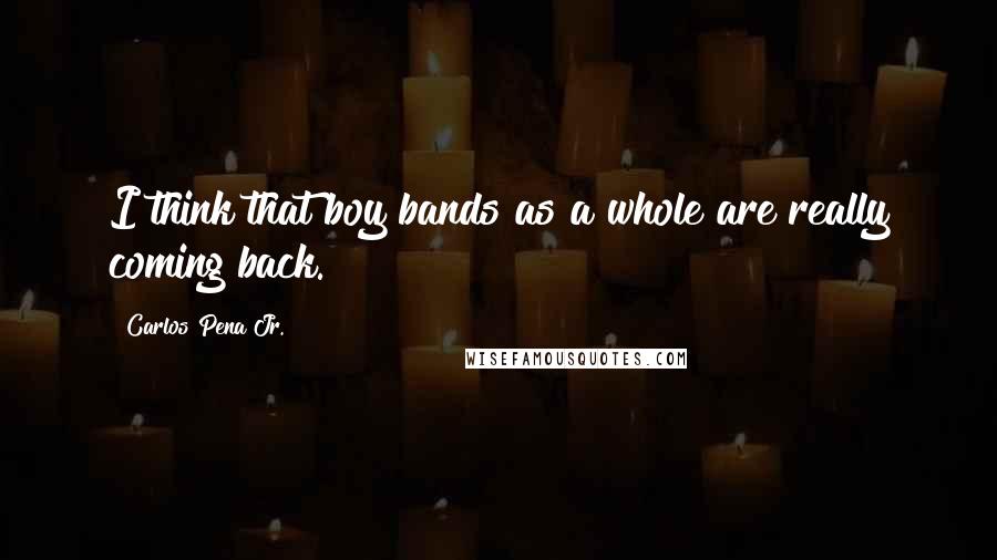 Carlos Pena Jr. Quotes: I think that boy bands as a whole are really coming back.