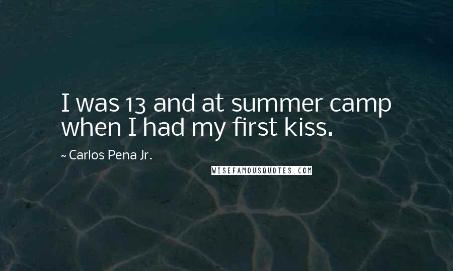 Carlos Pena Jr. Quotes: I was 13 and at summer camp when I had my first kiss.