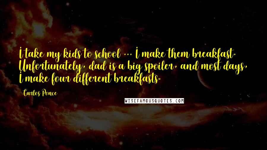 Carlos Ponce Quotes: I take my kids to school ... I make them breakfast. Unfortunately, dad is a big spoiler, and most days, I make four different breakfasts.