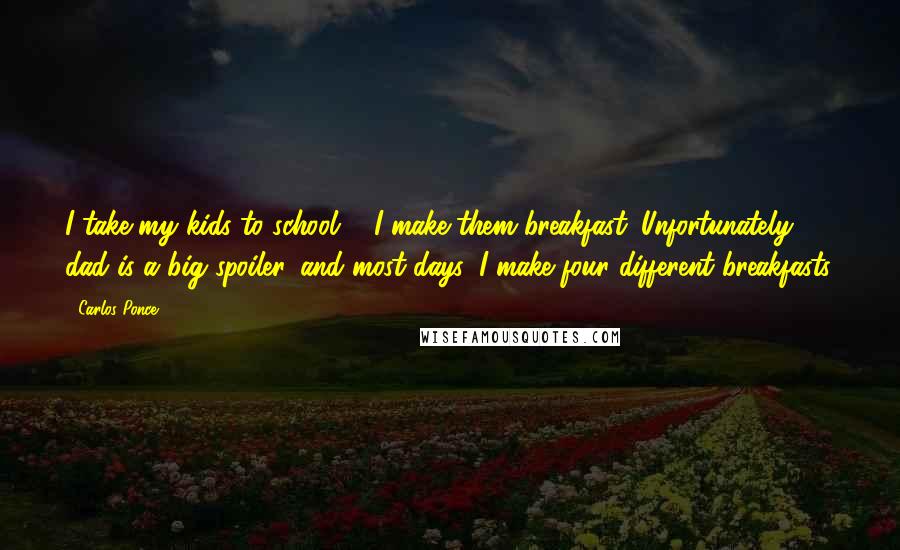 Carlos Ponce Quotes: I take my kids to school ... I make them breakfast. Unfortunately, dad is a big spoiler, and most days, I make four different breakfasts.