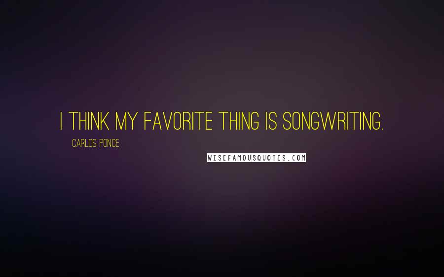 Carlos Ponce Quotes: I think my favorite thing is songwriting.