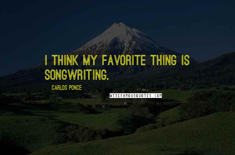 Carlos Ponce Quotes: I think my favorite thing is songwriting.