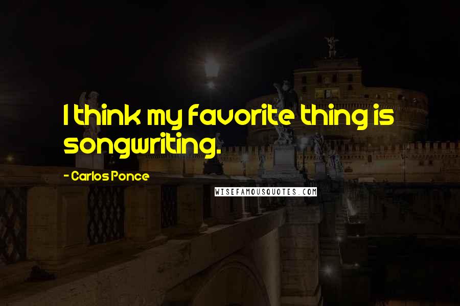 Carlos Ponce Quotes: I think my favorite thing is songwriting.