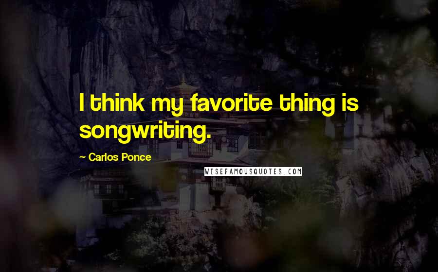 Carlos Ponce Quotes: I think my favorite thing is songwriting.