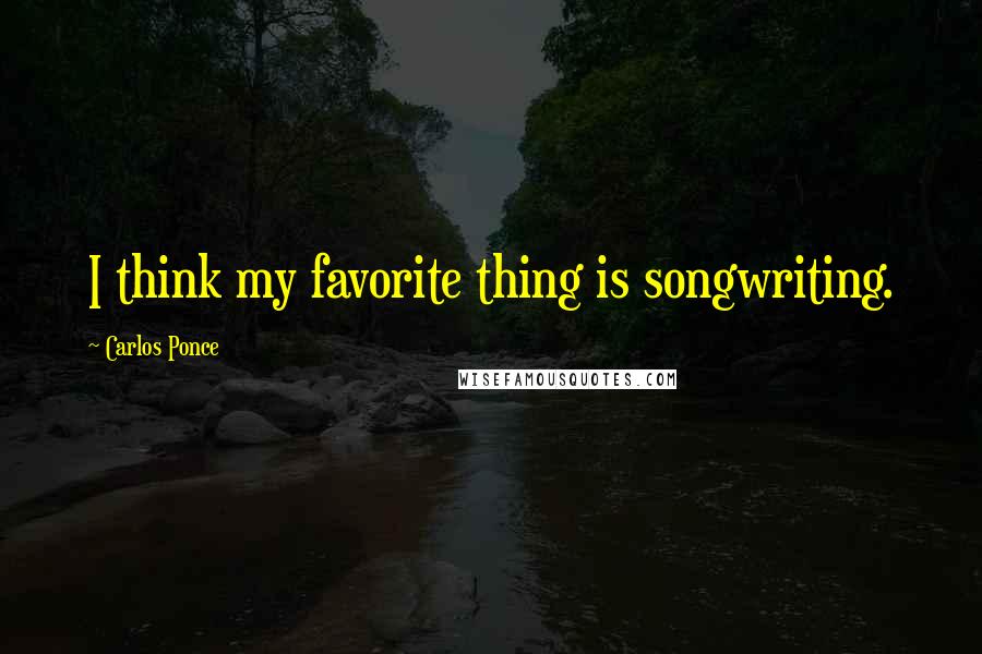 Carlos Ponce Quotes: I think my favorite thing is songwriting.