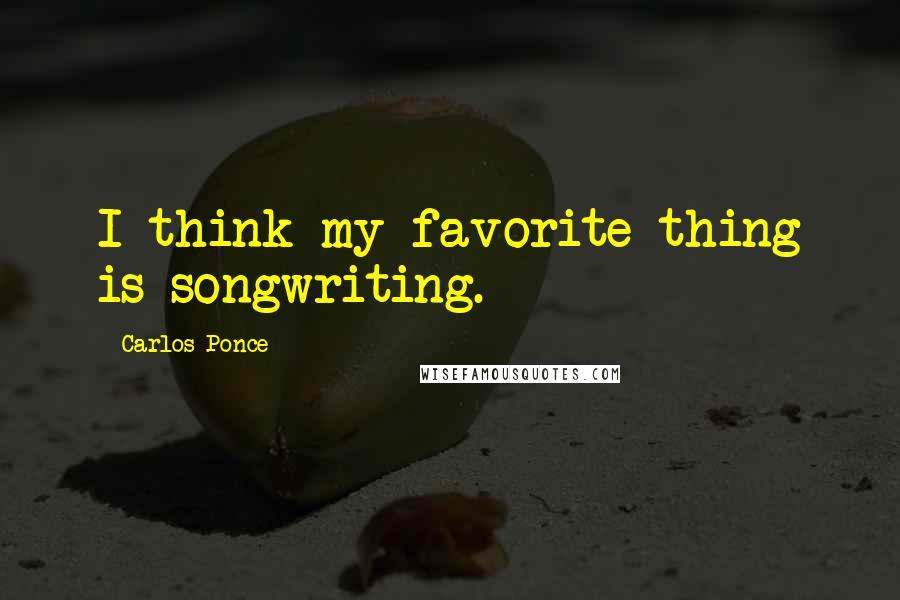 Carlos Ponce Quotes: I think my favorite thing is songwriting.