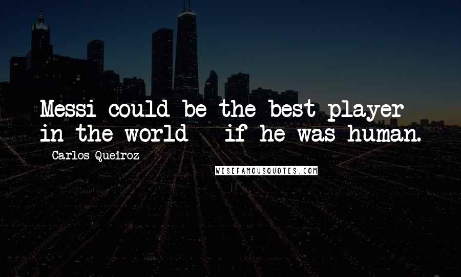 Carlos Queiroz Quotes: Messi could be the best player in the world - if he was human.