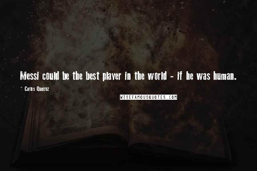 Carlos Queiroz Quotes: Messi could be the best player in the world - if he was human.