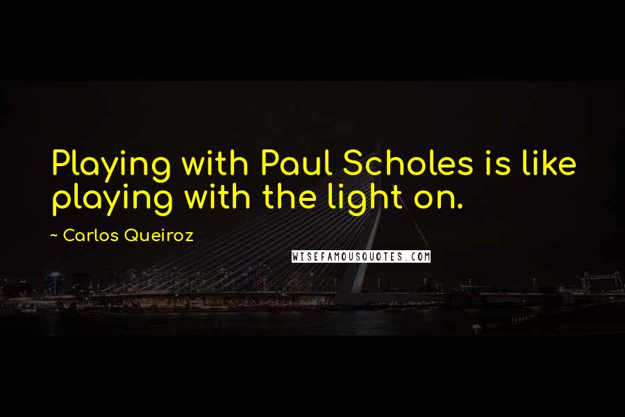 Carlos Queiroz Quotes: Playing with Paul Scholes is like playing with the light on.
