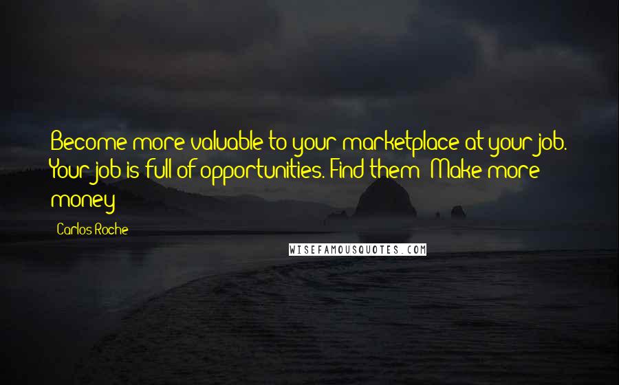 Carlos Roche Quotes: Become more valuable to your marketplace at your job. Your job is full of opportunities. Find them! Make more money!