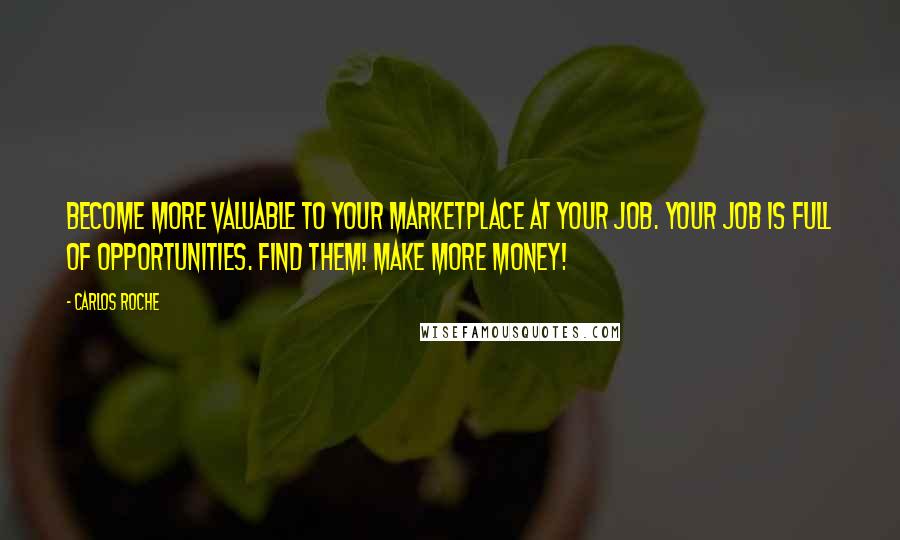 Carlos Roche Quotes: Become more valuable to your marketplace at your job. Your job is full of opportunities. Find them! Make more money!