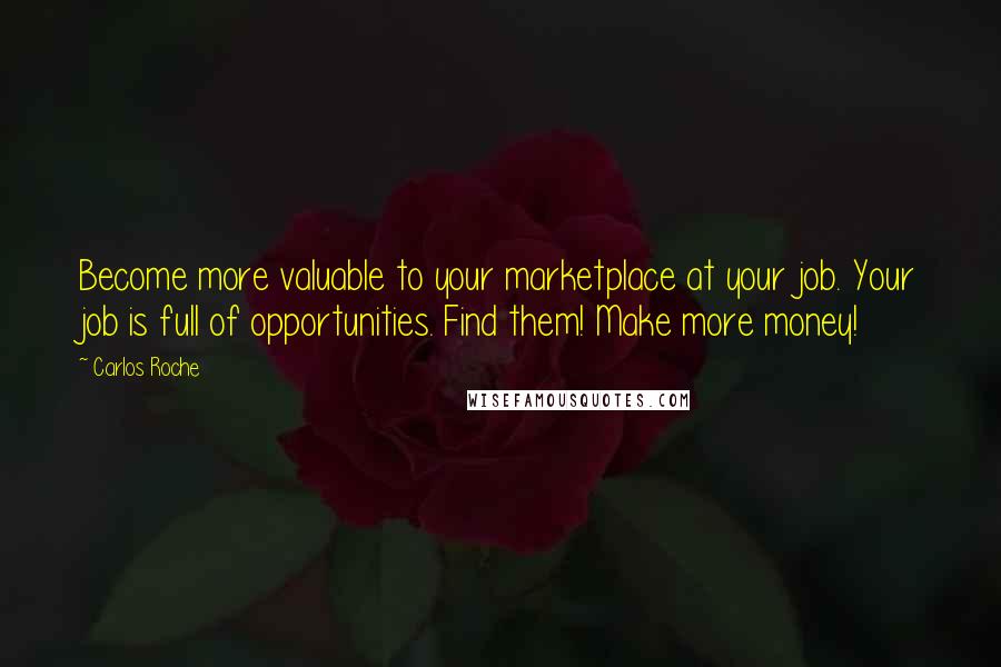 Carlos Roche Quotes: Become more valuable to your marketplace at your job. Your job is full of opportunities. Find them! Make more money!