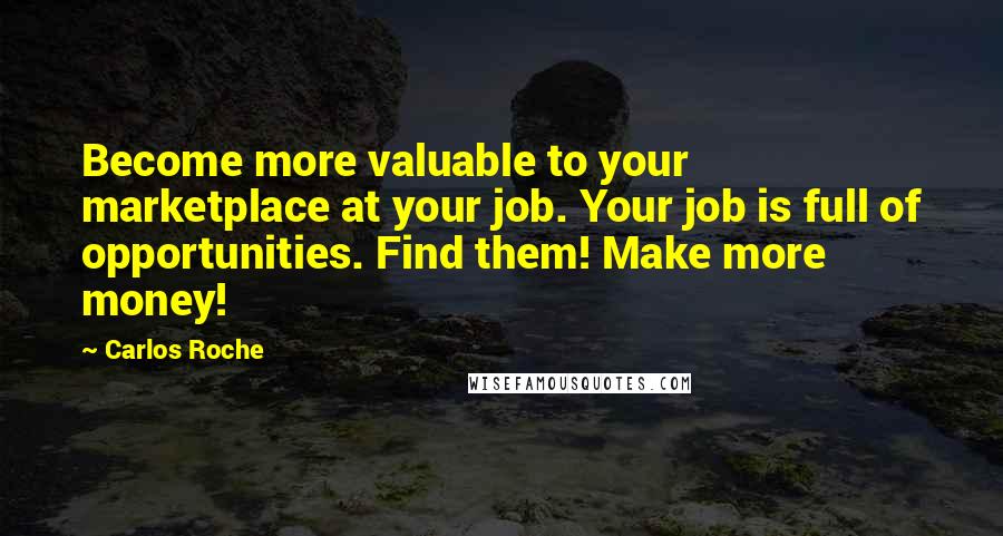 Carlos Roche Quotes: Become more valuable to your marketplace at your job. Your job is full of opportunities. Find them! Make more money!