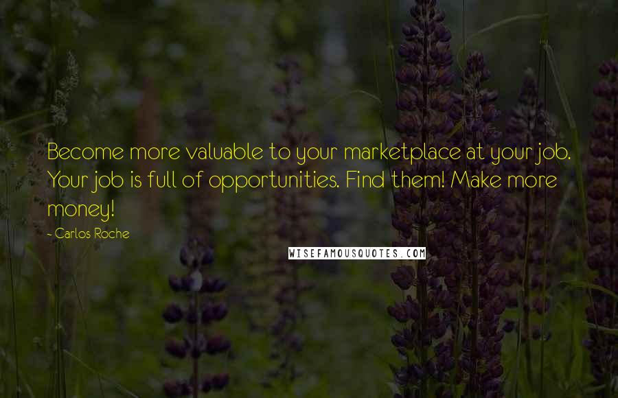 Carlos Roche Quotes: Become more valuable to your marketplace at your job. Your job is full of opportunities. Find them! Make more money!