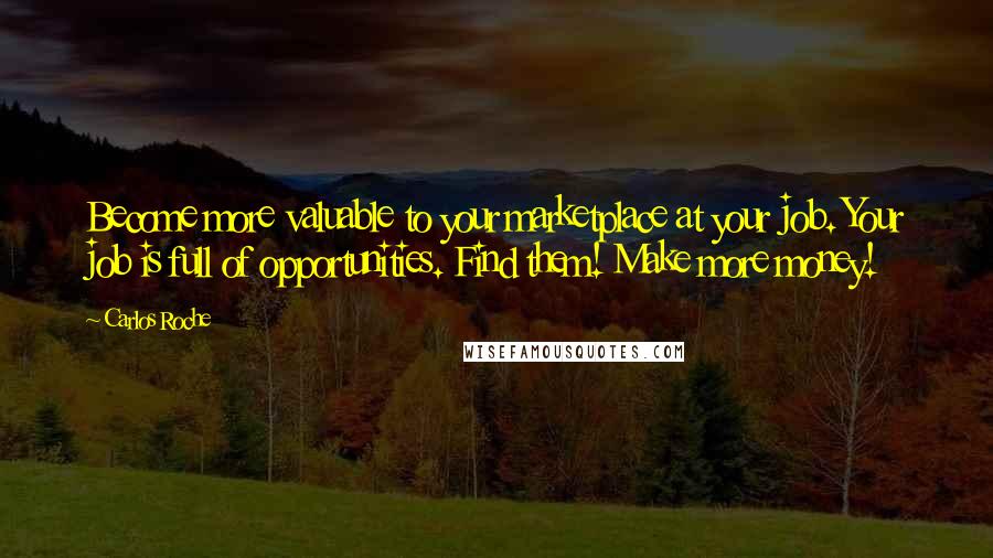 Carlos Roche Quotes: Become more valuable to your marketplace at your job. Your job is full of opportunities. Find them! Make more money!