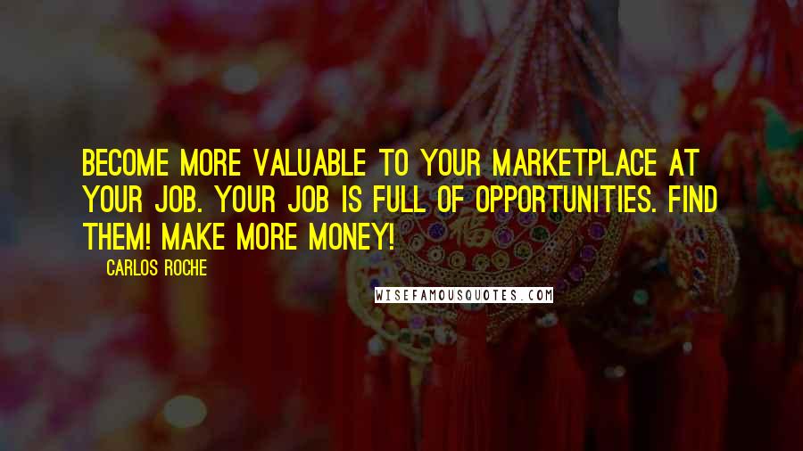 Carlos Roche Quotes: Become more valuable to your marketplace at your job. Your job is full of opportunities. Find them! Make more money!