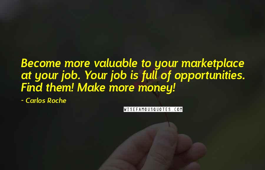 Carlos Roche Quotes: Become more valuable to your marketplace at your job. Your job is full of opportunities. Find them! Make more money!