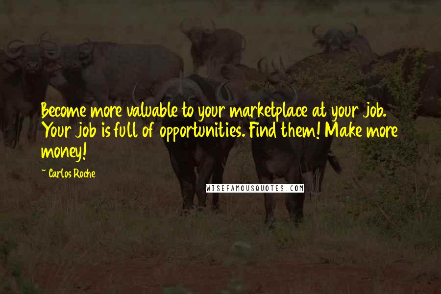 Carlos Roche Quotes: Become more valuable to your marketplace at your job. Your job is full of opportunities. Find them! Make more money!